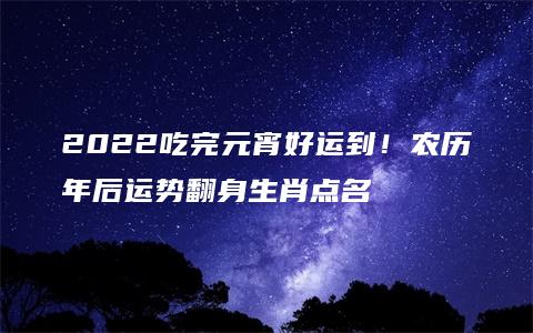 2022吃完元宵好运到！农历年后运势翻身生肖点名