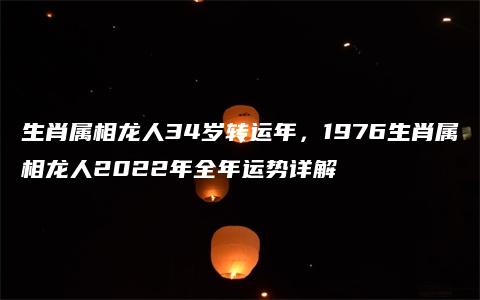 生肖属相龙人34岁转运年，1976生肖属相龙人2022年全年运势详解