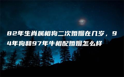 82年生肖属相狗二次婚姻在几岁，94年狗和97年牛相配婚姻怎么样