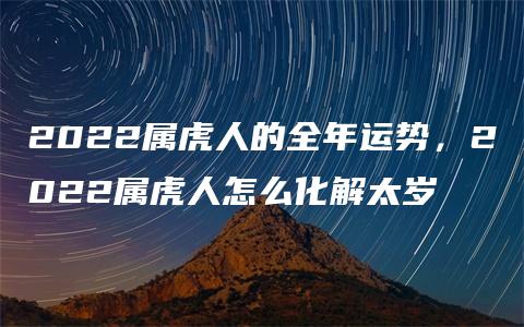 2022属虎人的全年运势，2022属虎人怎么化解太岁