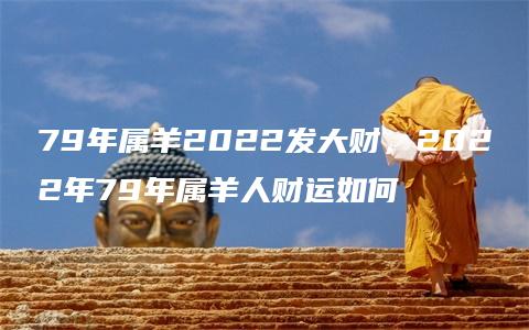 79年属羊2022发大财，2022年79年属羊人财运如何