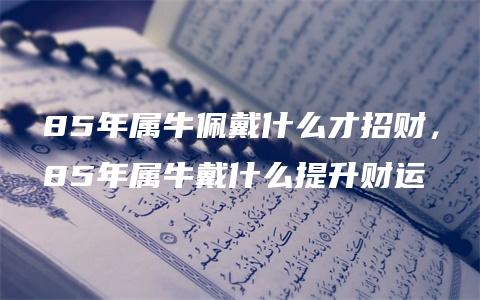 85年属牛佩戴什么才招财，85年属牛戴什么提升财运