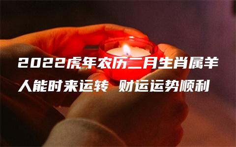 2022虎年农历二月生肖属羊人能时来运转 财运运势顺利