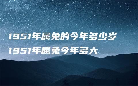 1951年属兔的今年多少岁  1951年属兔今年多大