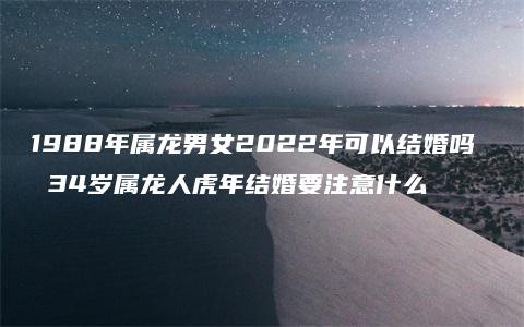 1988年属龙男女2022年可以结婚吗  34岁属龙人虎年结婚要注意什么