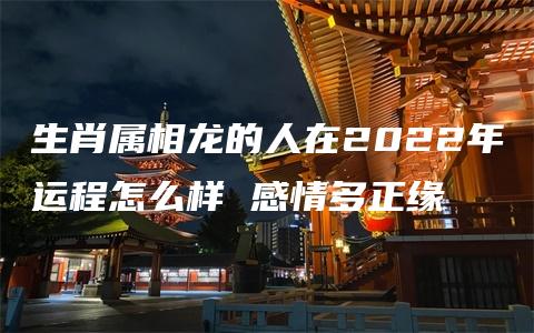 生肖属相龙的人在2022年运程怎么样 感情多正缘