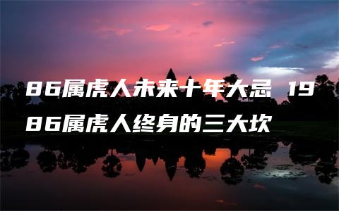 86属虎人未来十年大忌 1986属虎人终身的三大坎