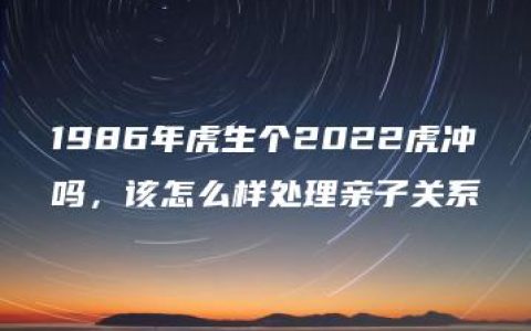 1986年虎生个2022虎冲吗，该怎么样处理亲子关系