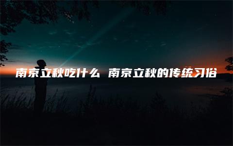 南京立秋吃什么 南京立秋的传统习俗