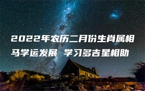 2022年农历二月份生肖属相马学运发展 学习多吉星相助