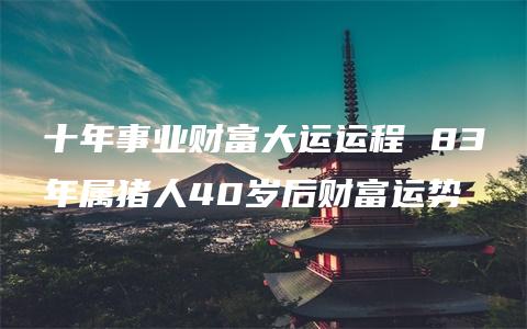 十年事业财富大运运程 83年属猪人40岁后财富运势