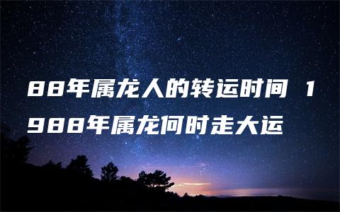 88年属龙人的转运时间 1988年属龙何时走大运