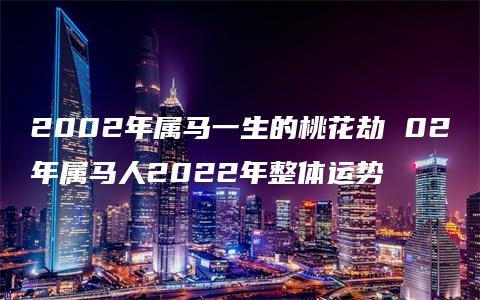 2002年属马一生的桃花劫 02年属马人2022年整体运势