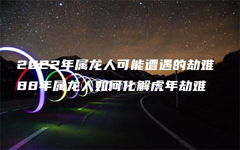 2022年属龙人可能遭遇的劫难 88年属龙人如何化解虎年劫难