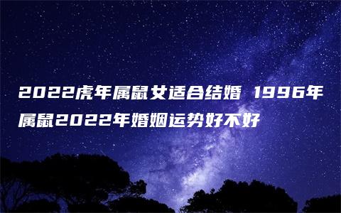 2022虎年属鼠女适合结婚 1996年属鼠2022年婚姻运势好不好