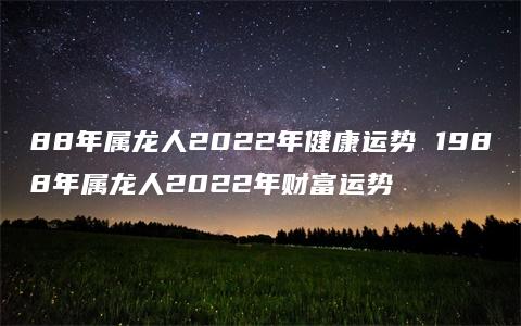 88年属龙人2022年健康运势 1988年属龙人2022年财富运势