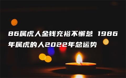 86属虎人金钱充裕不懈怠 1986年属虎的人2022年总运势