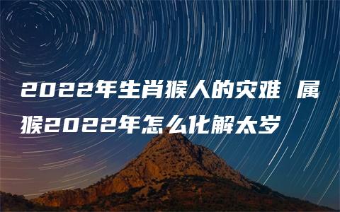 2022年生肖猴人的灾难 属猴2022年怎么化解太岁