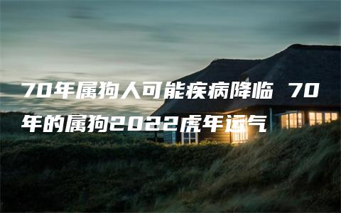 70年属狗人可能疾病降临 70年的属狗2022虎年运气