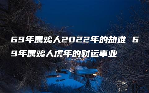 69年属鸡人2022年的劫难 69年属鸡人虎年的财运事业