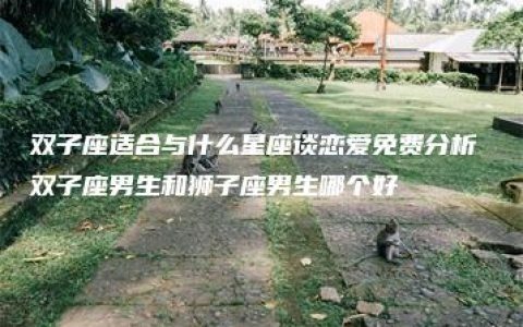 双子座适合与什么星座谈恋爱免费分析 双子座男生和狮子座男生哪个好