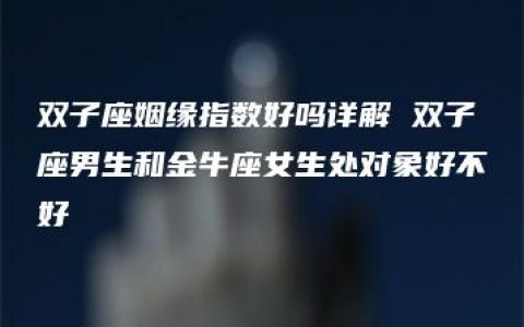 双子座姻缘指数好吗详解 双子座男生和金牛座女生处对象好不好