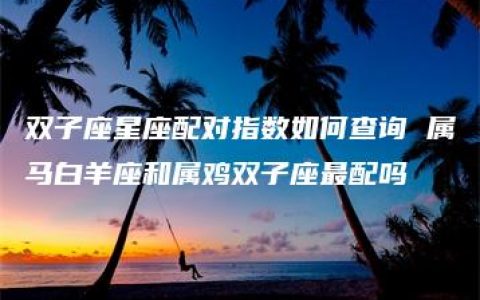 双子座星座配对指数如何查询 属马白羊座和属鸡双子座最配吗