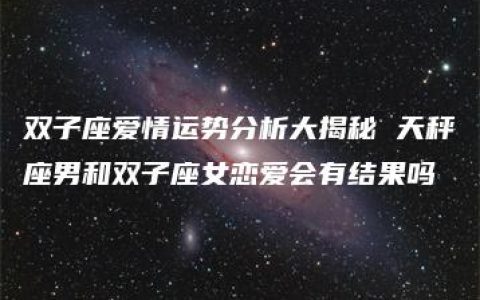 双子座爱情运势分析大揭秘 天秤座男和双子座女恋爱会有结果吗