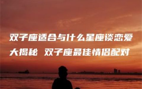 双子座适合与什么星座谈恋爱大揭秘 双子座最佳情侣配对