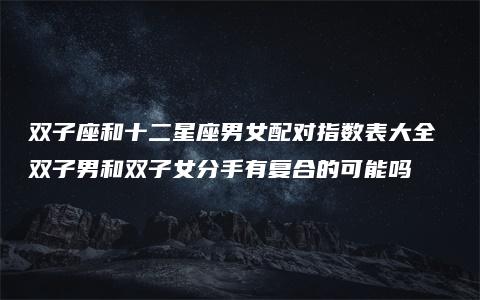 双子座和十二星座男女配对指数表大全 双子男和双子女分手有复合的可能吗