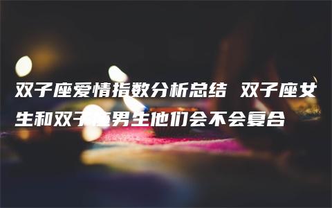 双子座爱情指数分析总结 双子座女生和双子座男生他们会不会复合