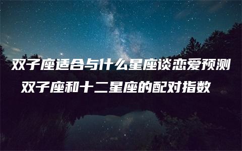 双子座适合与什么星座谈恋爱预测 双子座和十二星座的配对指数