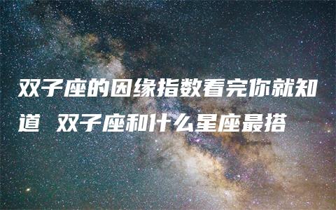 双子座的因缘指数看完你就知道 双子座和什么星座最搭