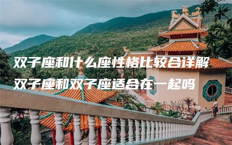 双子座和什么座性格比较合详解 双子座和双子座适合在一起吗