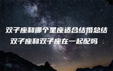 双子座和哪个星座适合结婚总结 双子座和双子座在一起配吗