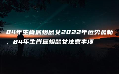 84年生肖属相鼠女2022年运势最新，84年生肖属相鼠女注意事项