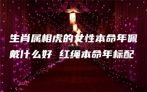 生肖属相虎的女性本命年佩戴什么好 红绳本命年标配