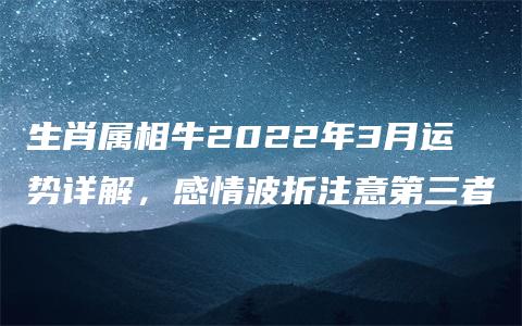 生肖属相牛2022年3月运势详解，感情波折注意第三者