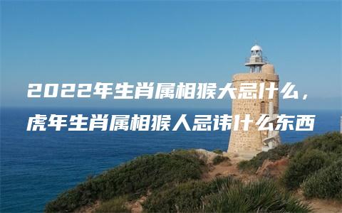 2022年生肖属相猴大忌什么，虎年生肖属相猴人忌讳什么东西