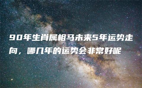 90年生肖属相马未来5年运势走向，哪几年的运势会非常好呢