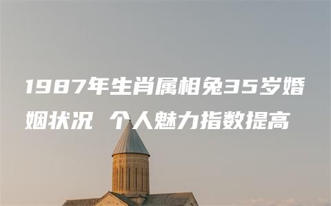 1987年生肖属相兔35岁婚姻状况 个人魅力指数提高