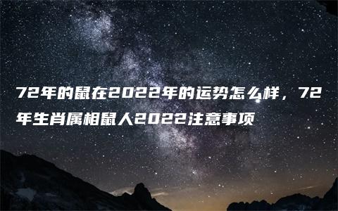 72年的鼠在2022年的运势怎么样，72年生肖属相鼠人2022注意事项