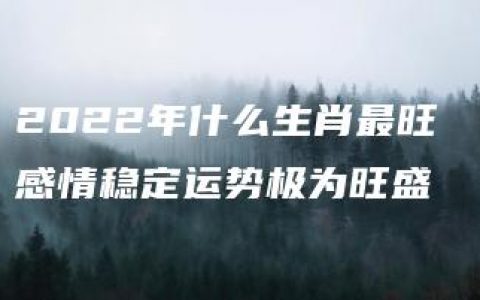 2022年什么生肖最旺 感情稳定运势极为旺盛