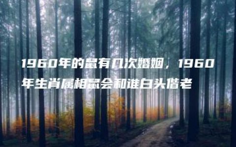 1960年的鼠有几次婚姻，1960年生肖属相鼠会和谁白头偕老