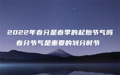 2022年春分是春季的起始节气吗  春分节气是重要的划分时节