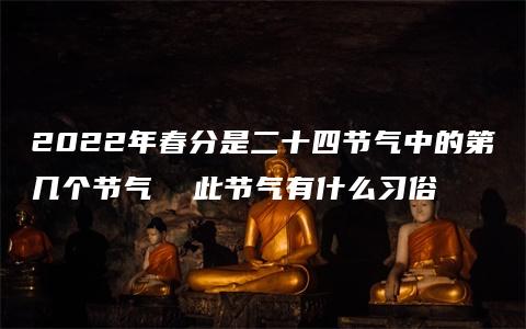 2022年春分是二十四节气中的第几个节气  此节气有什么习俗