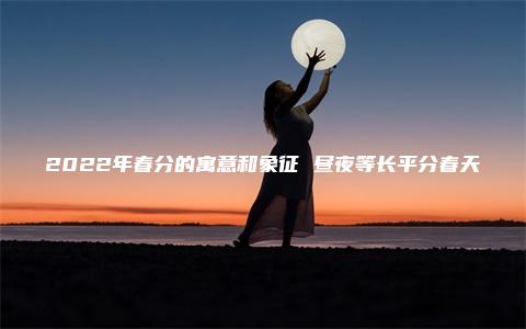 2022年春分的寓意和象征 昼夜等长平分春天