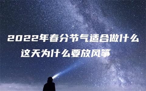 2022年春分节气适合做什么  这天为什么要放风筝