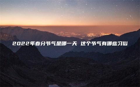 2022年春分节气是哪一天 这个节气有哪些习俗