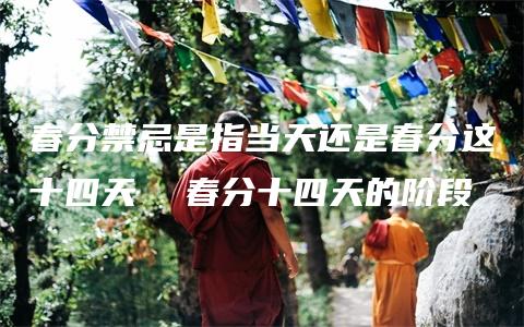 春分禁忌是指当天还是春分这十四天  春分十四天的阶段